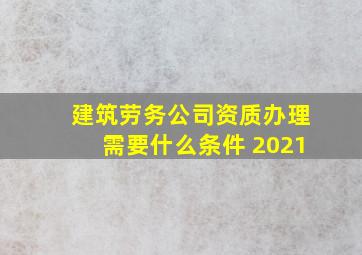 建筑劳务公司资质办理需要什么条件 2021